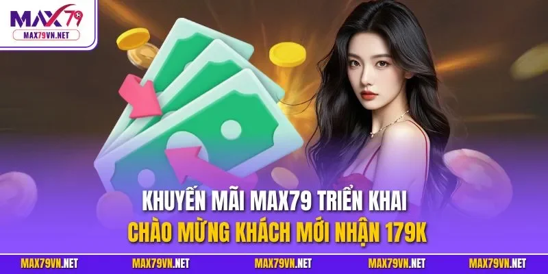 Khuyến mãi MAX79 triển khai chào mừng khách mới nhận 179K
